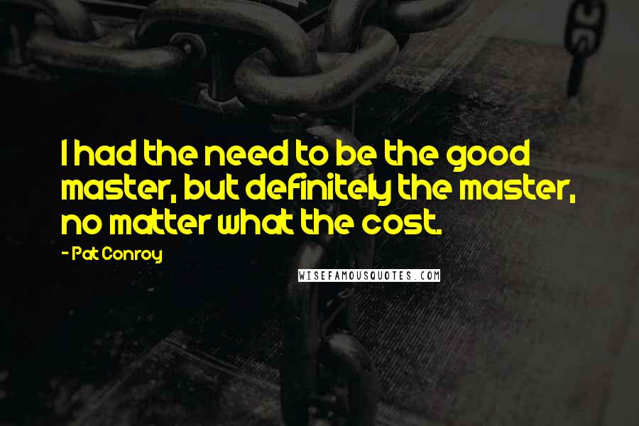 Pat Conroy Quotes: I had the need to be the good master, but definitely the master, no matter what the cost.