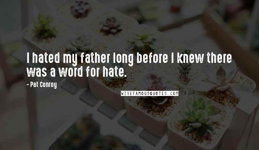 Pat Conroy Quotes: I hated my father long before I knew there was a word for hate.