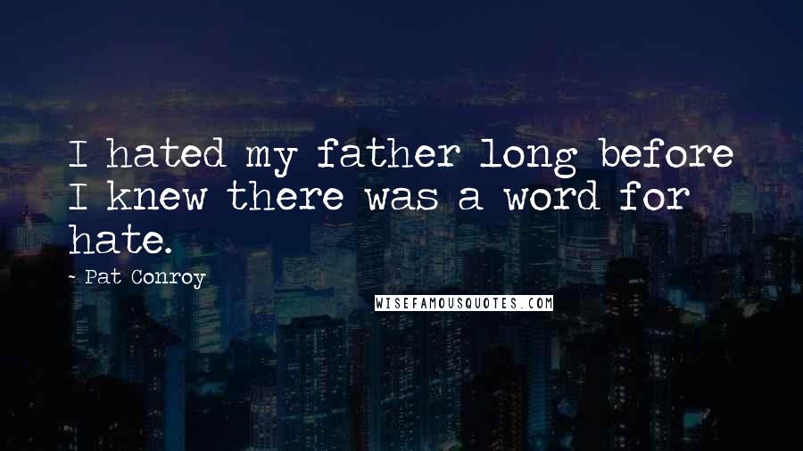 Pat Conroy Quotes: I hated my father long before I knew there was a word for hate.