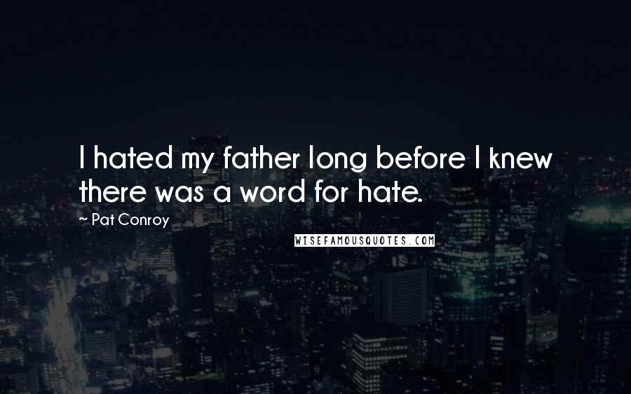 Pat Conroy Quotes: I hated my father long before I knew there was a word for hate.