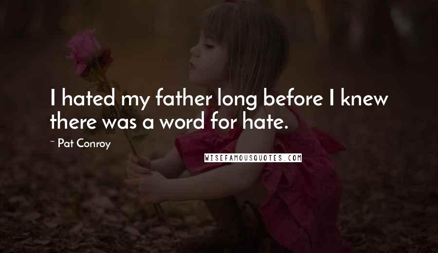 Pat Conroy Quotes: I hated my father long before I knew there was a word for hate.