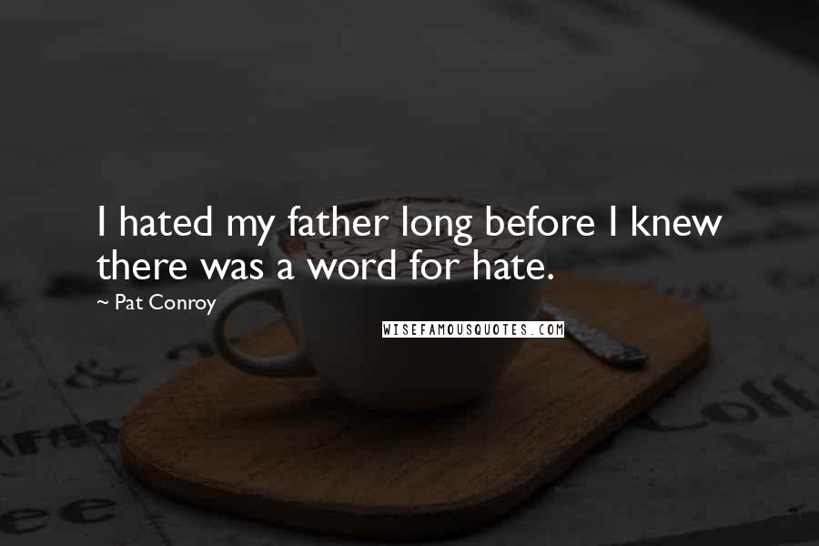 Pat Conroy Quotes: I hated my father long before I knew there was a word for hate.