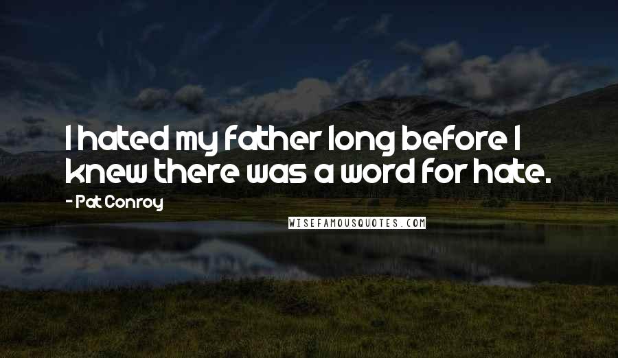 Pat Conroy Quotes: I hated my father long before I knew there was a word for hate.