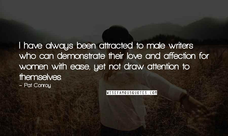 Pat Conroy Quotes: I have always been attracted to male writers who can demonstrate their love and affection for women with ease, yet not draw attention to themselves.