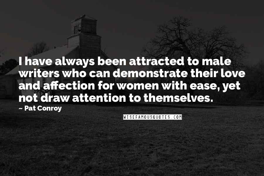 Pat Conroy Quotes: I have always been attracted to male writers who can demonstrate their love and affection for women with ease, yet not draw attention to themselves.