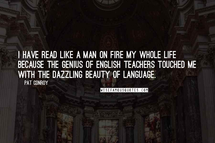 Pat Conroy Quotes: I have read like a man on fire my whole life because the genius of English teachers touched me with the dazzling beauty of language.