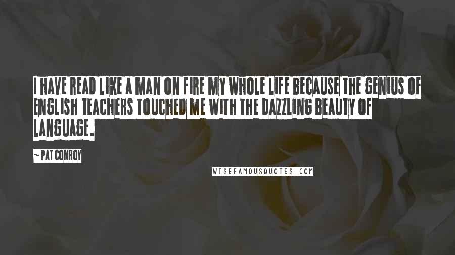 Pat Conroy Quotes: I have read like a man on fire my whole life because the genius of English teachers touched me with the dazzling beauty of language.