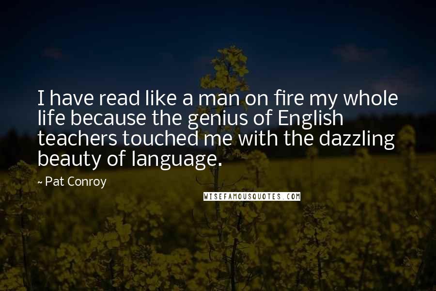 Pat Conroy Quotes: I have read like a man on fire my whole life because the genius of English teachers touched me with the dazzling beauty of language.