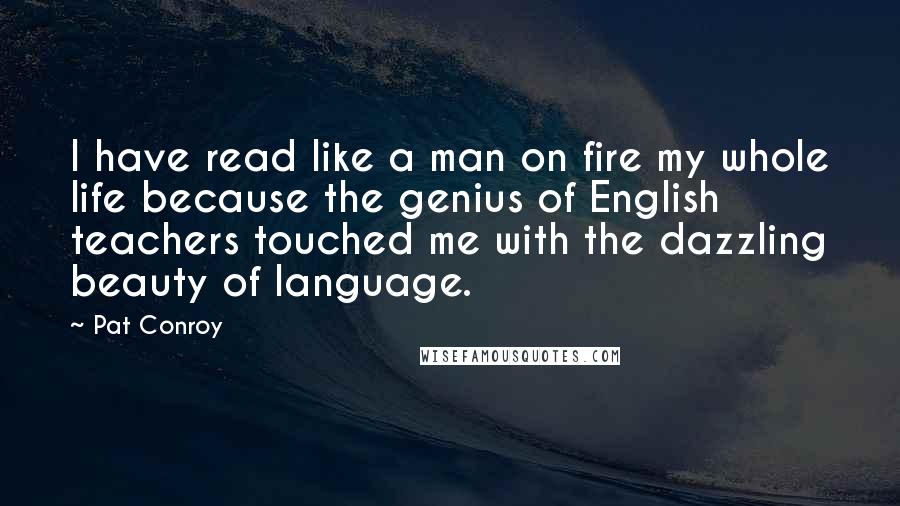 Pat Conroy Quotes: I have read like a man on fire my whole life because the genius of English teachers touched me with the dazzling beauty of language.