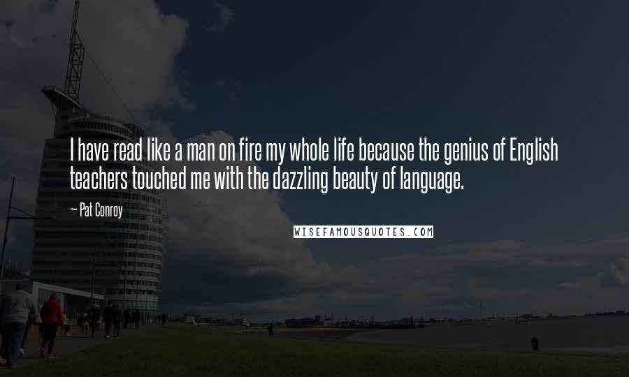 Pat Conroy Quotes: I have read like a man on fire my whole life because the genius of English teachers touched me with the dazzling beauty of language.