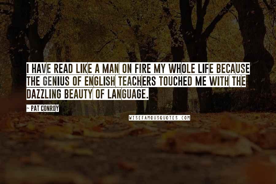 Pat Conroy Quotes: I have read like a man on fire my whole life because the genius of English teachers touched me with the dazzling beauty of language.