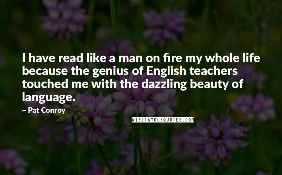 Pat Conroy Quotes: I have read like a man on fire my whole life because the genius of English teachers touched me with the dazzling beauty of language.