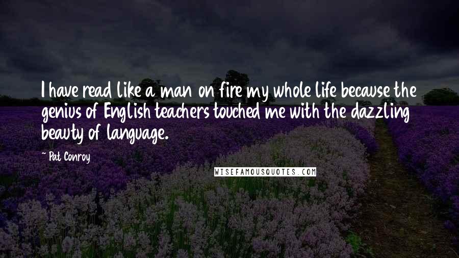 Pat Conroy Quotes: I have read like a man on fire my whole life because the genius of English teachers touched me with the dazzling beauty of language.