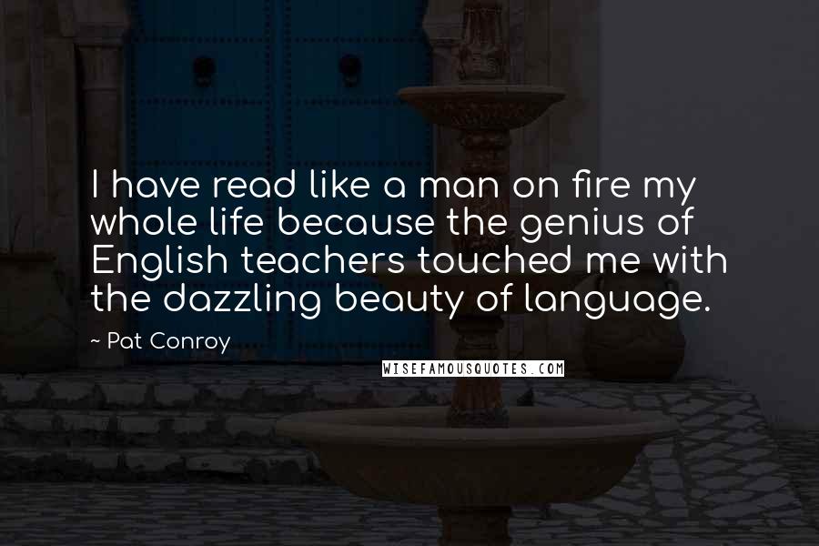 Pat Conroy Quotes: I have read like a man on fire my whole life because the genius of English teachers touched me with the dazzling beauty of language.