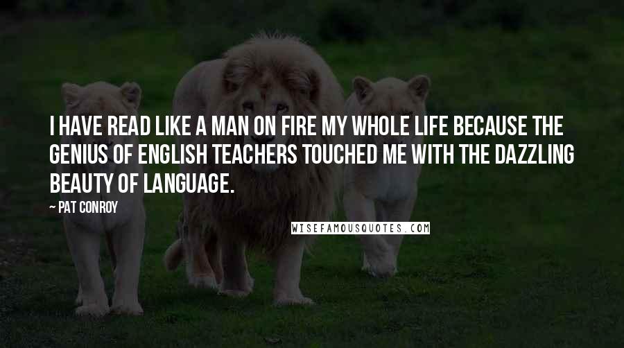 Pat Conroy Quotes: I have read like a man on fire my whole life because the genius of English teachers touched me with the dazzling beauty of language.