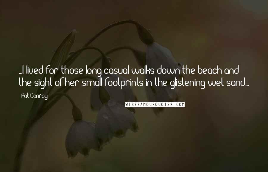 Pat Conroy Quotes: ...I lived for those long casual walks down the beach and the sight of her small footprints in the glistening wet sand...