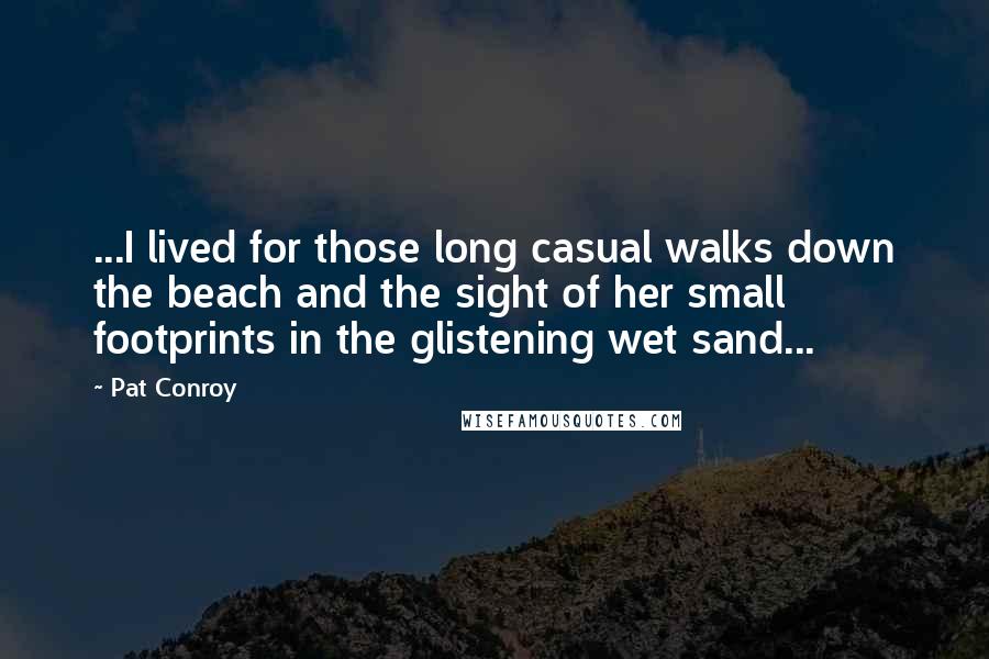 Pat Conroy Quotes: ...I lived for those long casual walks down the beach and the sight of her small footprints in the glistening wet sand...