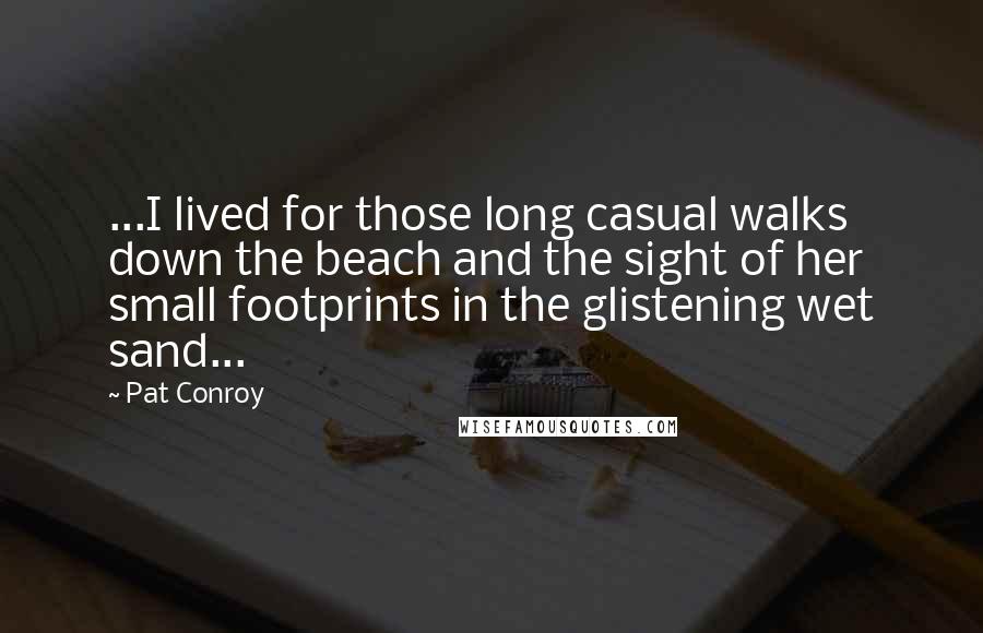 Pat Conroy Quotes: ...I lived for those long casual walks down the beach and the sight of her small footprints in the glistening wet sand...