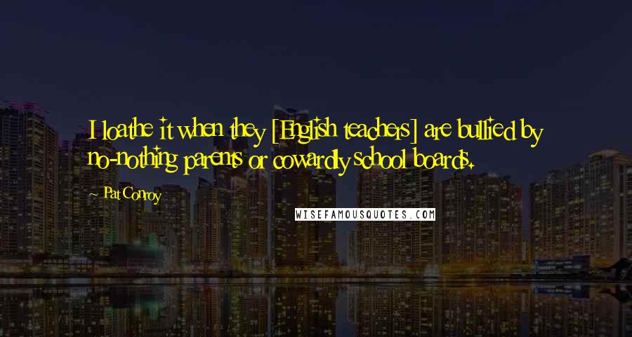 Pat Conroy Quotes: I loathe it when they [English teachers] are bullied by no-nothing parents or cowardly school boards.