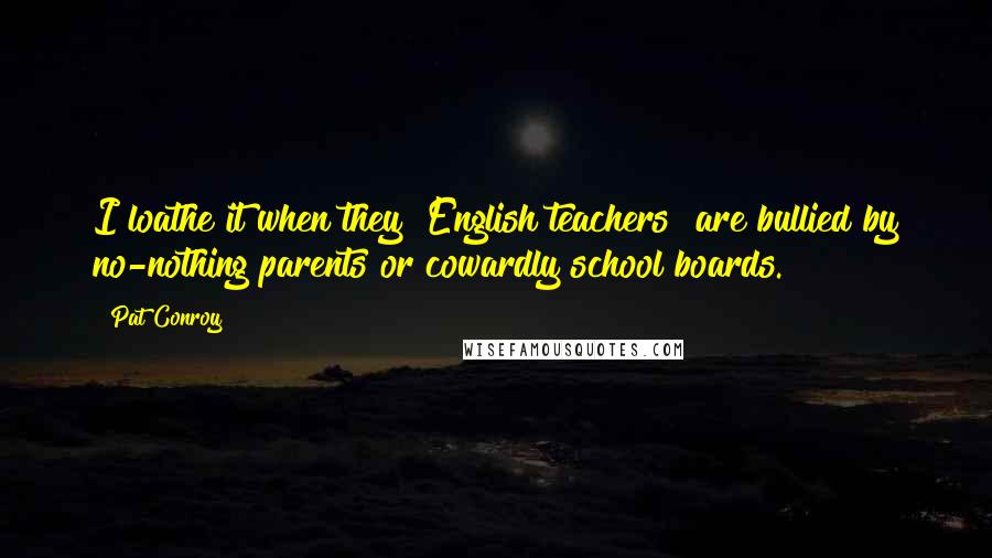 Pat Conroy Quotes: I loathe it when they [English teachers] are bullied by no-nothing parents or cowardly school boards.