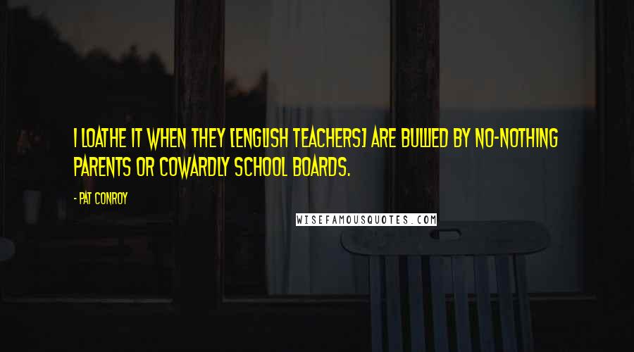 Pat Conroy Quotes: I loathe it when they [English teachers] are bullied by no-nothing parents or cowardly school boards.