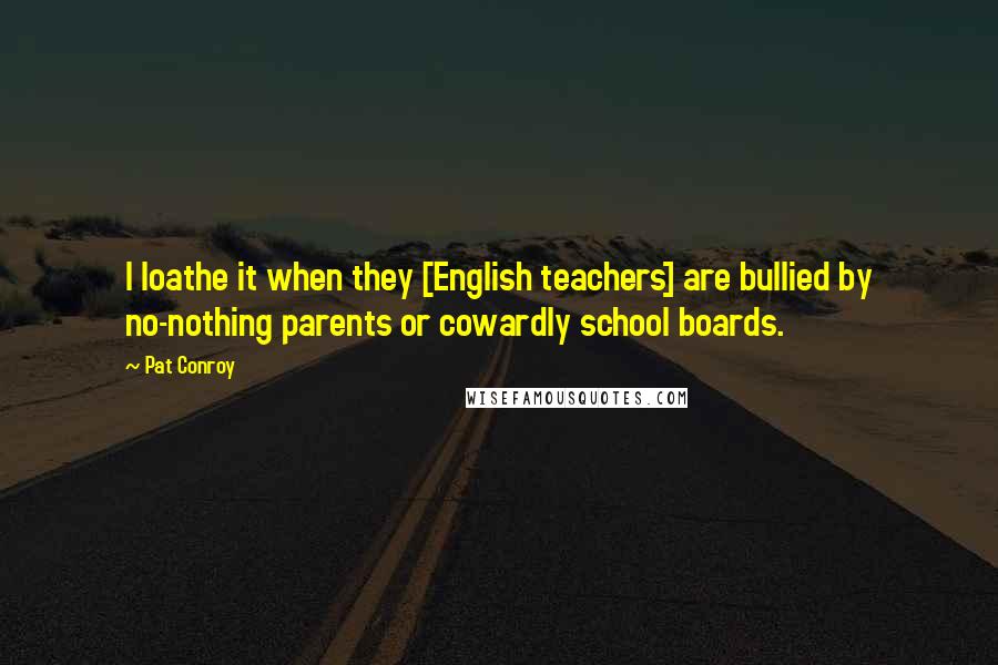 Pat Conroy Quotes: I loathe it when they [English teachers] are bullied by no-nothing parents or cowardly school boards.