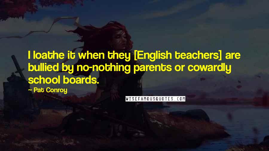 Pat Conroy Quotes: I loathe it when they [English teachers] are bullied by no-nothing parents or cowardly school boards.