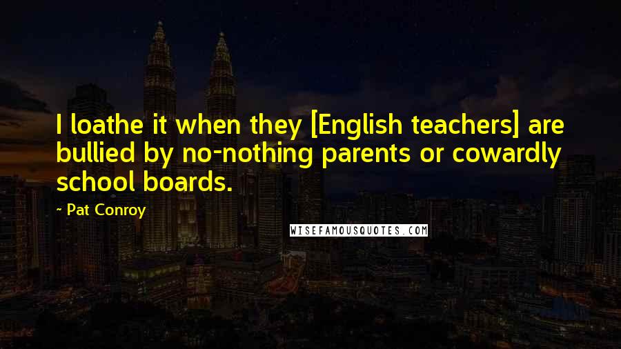 Pat Conroy Quotes: I loathe it when they [English teachers] are bullied by no-nothing parents or cowardly school boards.