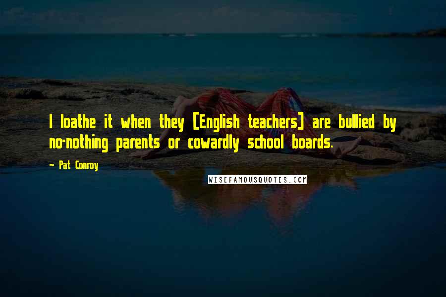 Pat Conroy Quotes: I loathe it when they [English teachers] are bullied by no-nothing parents or cowardly school boards.