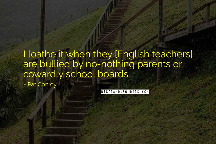 Pat Conroy Quotes: I loathe it when they [English teachers] are bullied by no-nothing parents or cowardly school boards.