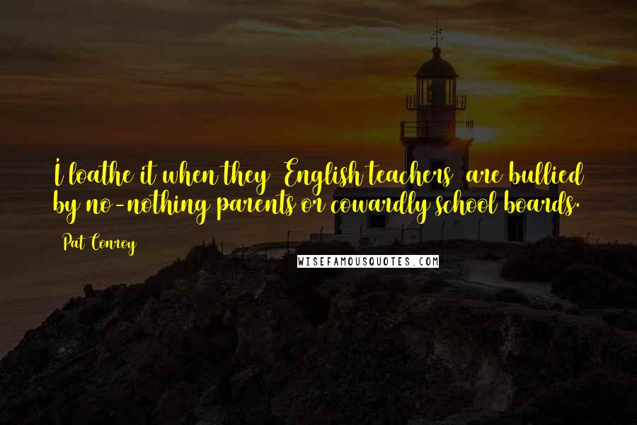 Pat Conroy Quotes: I loathe it when they [English teachers] are bullied by no-nothing parents or cowardly school boards.