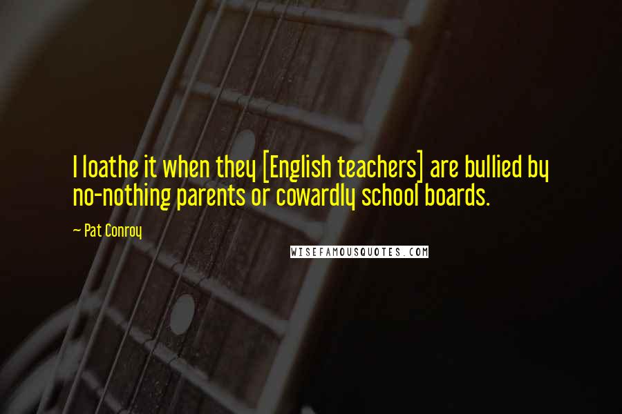 Pat Conroy Quotes: I loathe it when they [English teachers] are bullied by no-nothing parents or cowardly school boards.