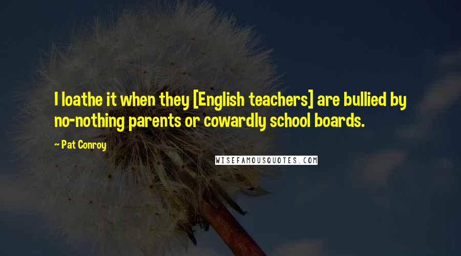 Pat Conroy Quotes: I loathe it when they [English teachers] are bullied by no-nothing parents or cowardly school boards.