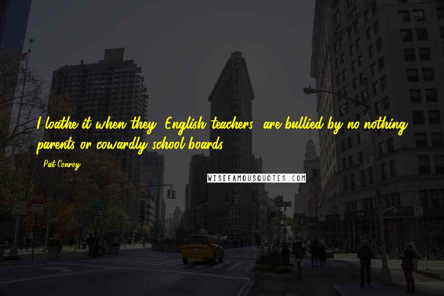 Pat Conroy Quotes: I loathe it when they [English teachers] are bullied by no-nothing parents or cowardly school boards.