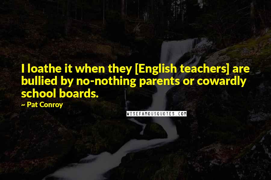 Pat Conroy Quotes: I loathe it when they [English teachers] are bullied by no-nothing parents or cowardly school boards.