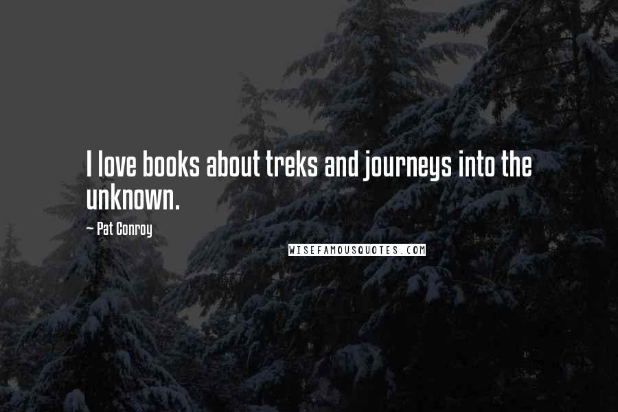 Pat Conroy Quotes: I love books about treks and journeys into the unknown.