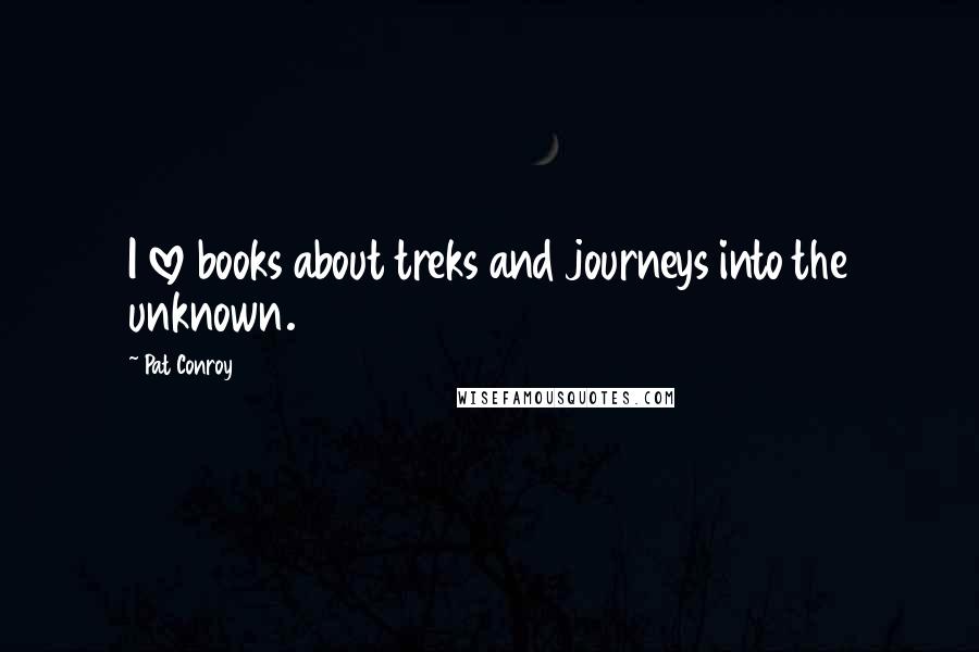 Pat Conroy Quotes: I love books about treks and journeys into the unknown.