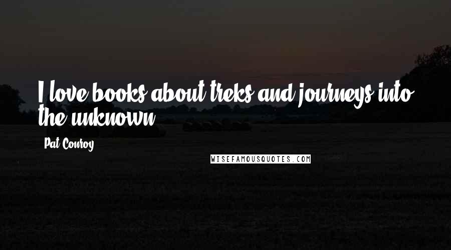 Pat Conroy Quotes: I love books about treks and journeys into the unknown.