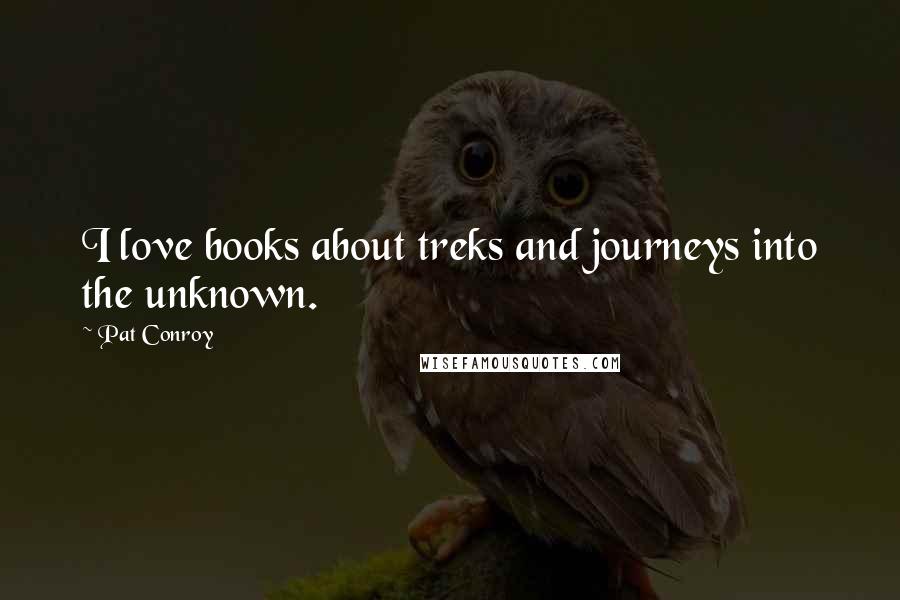 Pat Conroy Quotes: I love books about treks and journeys into the unknown.