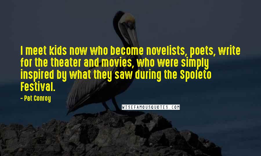 Pat Conroy Quotes: I meet kids now who become novelists, poets, write for the theater and movies, who were simply inspired by what they saw during the Spoleto Festival.