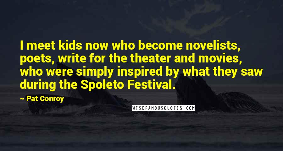 Pat Conroy Quotes: I meet kids now who become novelists, poets, write for the theater and movies, who were simply inspired by what they saw during the Spoleto Festival.