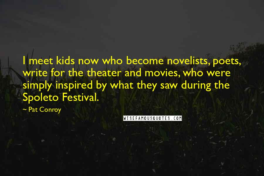 Pat Conroy Quotes: I meet kids now who become novelists, poets, write for the theater and movies, who were simply inspired by what they saw during the Spoleto Festival.