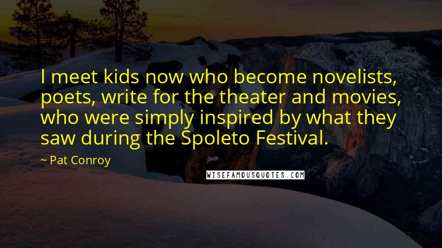 Pat Conroy Quotes: I meet kids now who become novelists, poets, write for the theater and movies, who were simply inspired by what they saw during the Spoleto Festival.