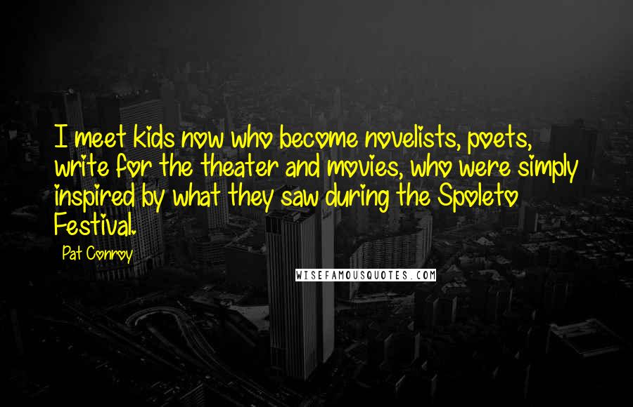 Pat Conroy Quotes: I meet kids now who become novelists, poets, write for the theater and movies, who were simply inspired by what they saw during the Spoleto Festival.