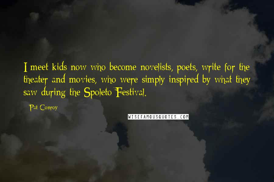 Pat Conroy Quotes: I meet kids now who become novelists, poets, write for the theater and movies, who were simply inspired by what they saw during the Spoleto Festival.