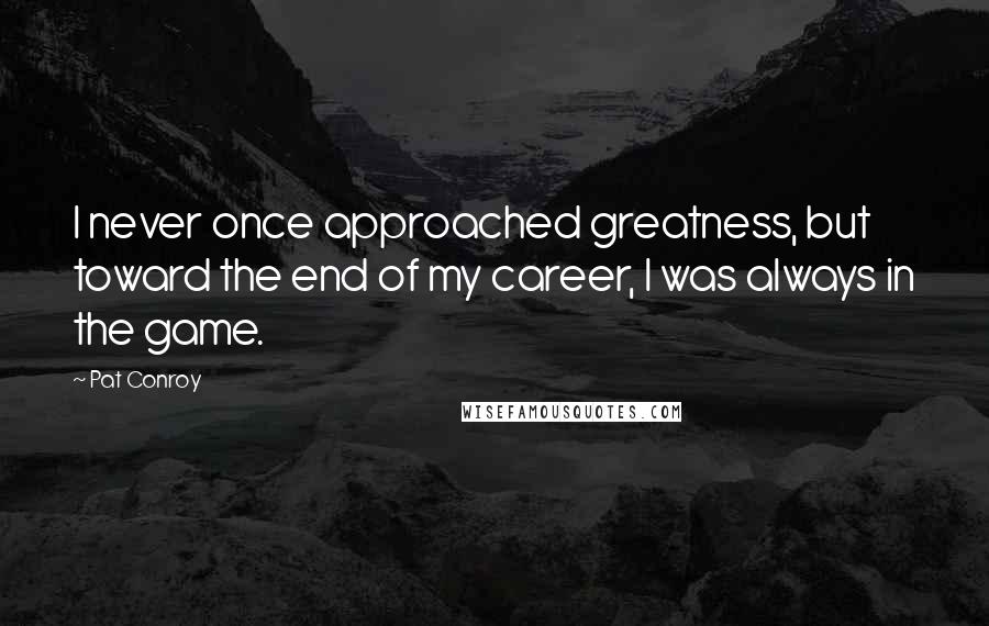 Pat Conroy Quotes: I never once approached greatness, but toward the end of my career, I was always in the game.
