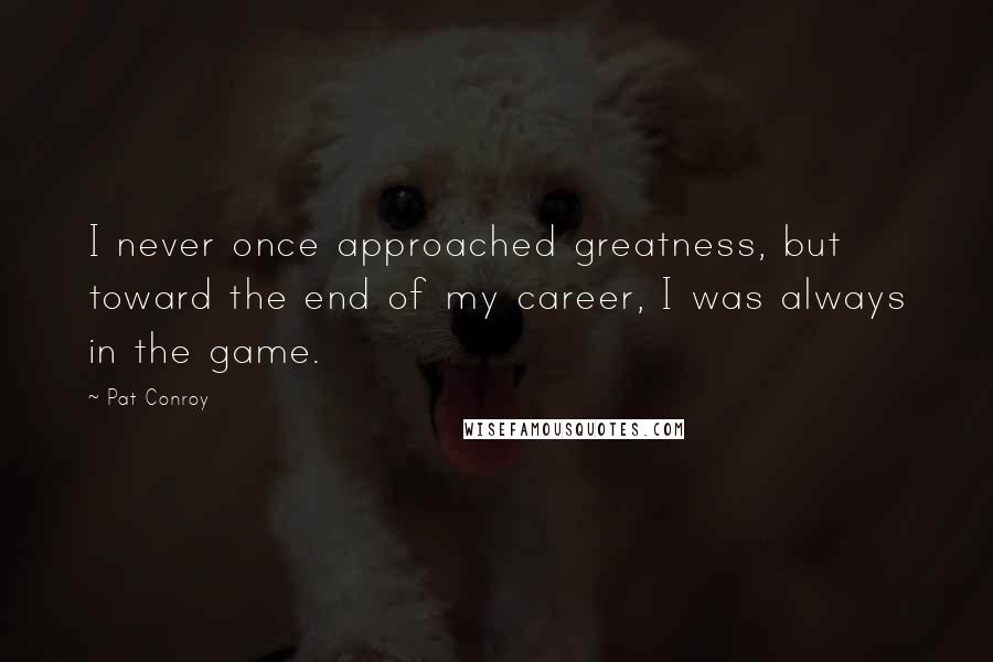 Pat Conroy Quotes: I never once approached greatness, but toward the end of my career, I was always in the game.