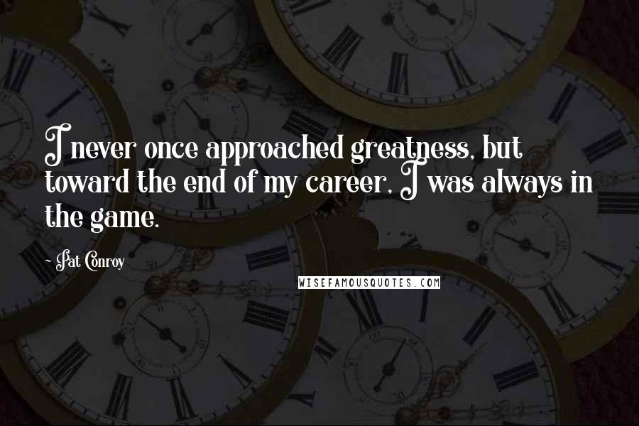 Pat Conroy Quotes: I never once approached greatness, but toward the end of my career, I was always in the game.