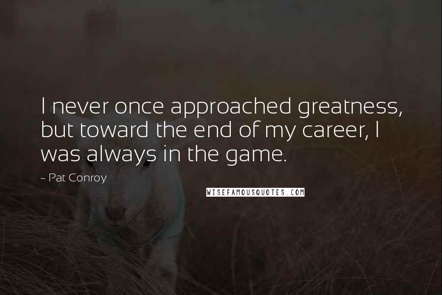 Pat Conroy Quotes: I never once approached greatness, but toward the end of my career, I was always in the game.