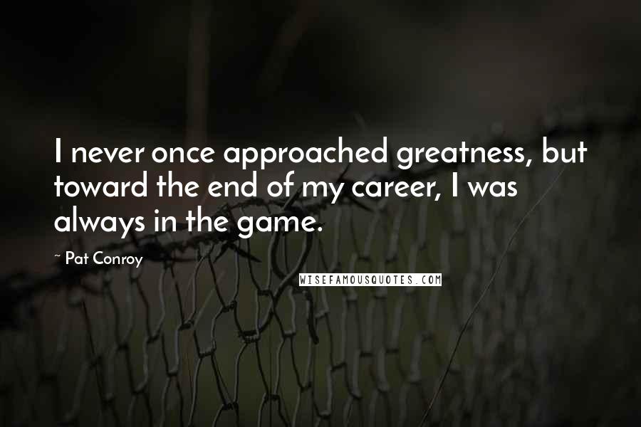 Pat Conroy Quotes: I never once approached greatness, but toward the end of my career, I was always in the game.